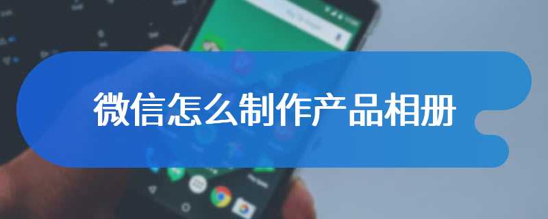 微信怎么制作产品相册
