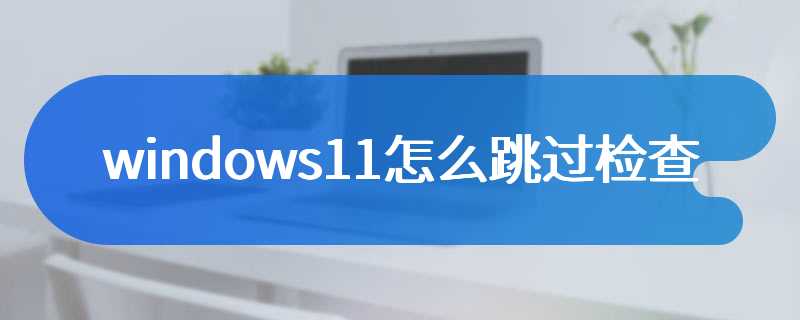 windows11怎么跳过检查