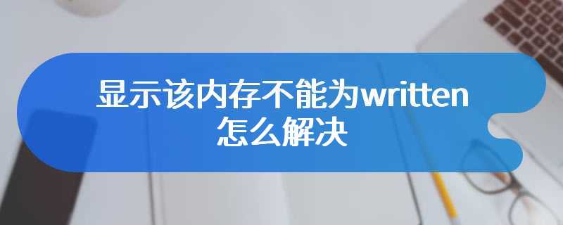 显示该内存不能为written 怎么解决