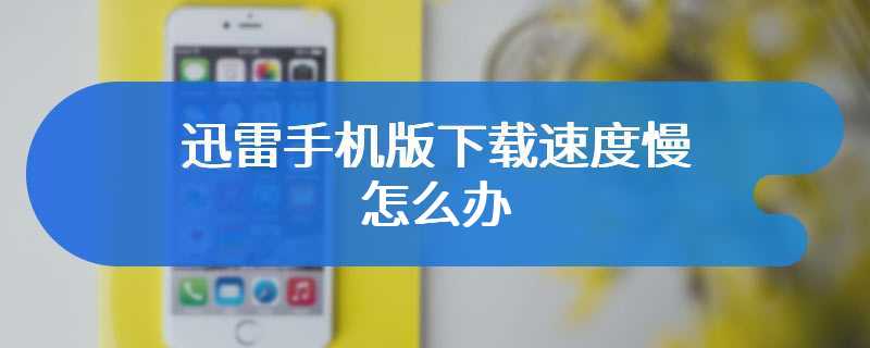 迅雷手机版下载速度慢怎么办