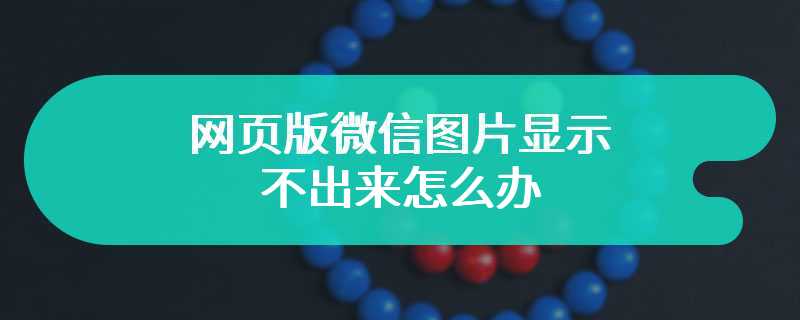 网页版微信图片显示不出来怎么办