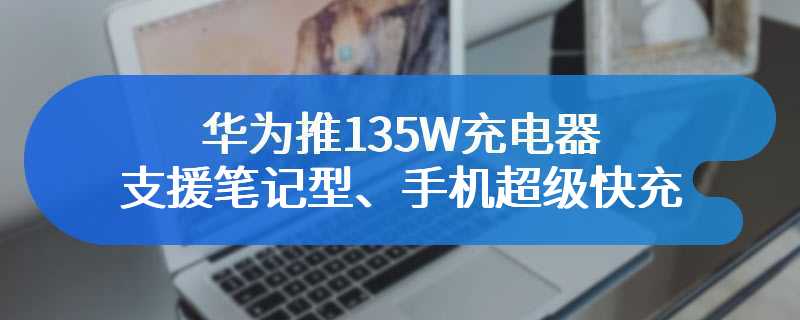华为推135W充电器：支援笔记型、手机超级快充