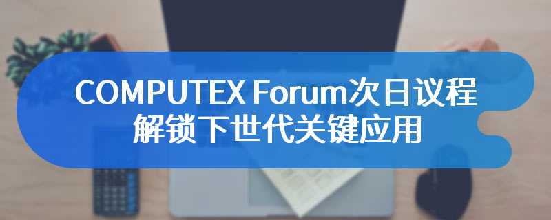 COMPUTEX Forum次日议程 解锁下世代关键应用