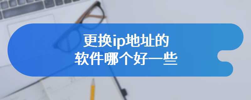更换ip地址的软件哪个好一些