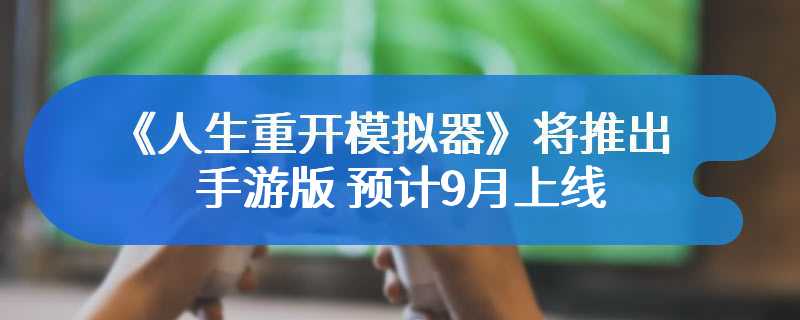 《人生重开模拟器》将推出手游版 预计9月上线