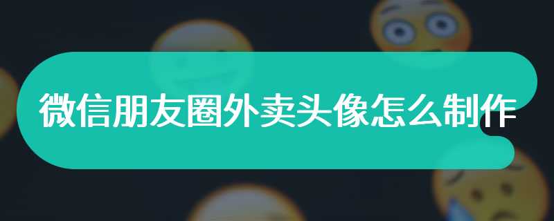 微信朋友圈外卖头像怎么制作