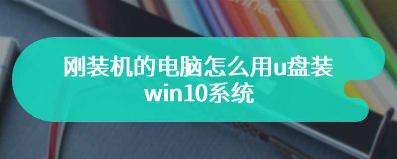 刚装机的电脑怎么用u盘装win10系统