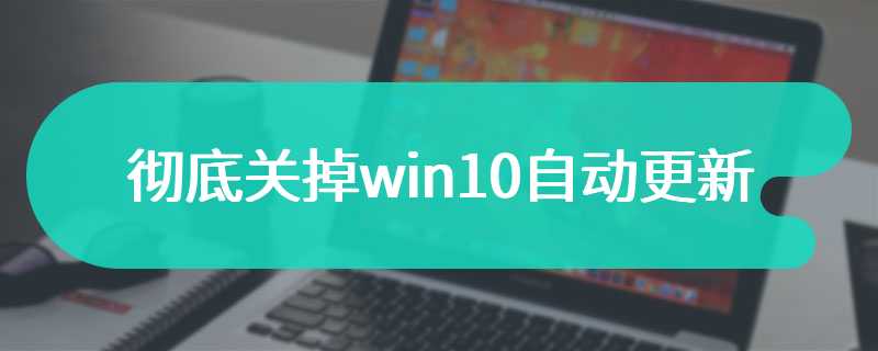 彻底关掉win10自动更新