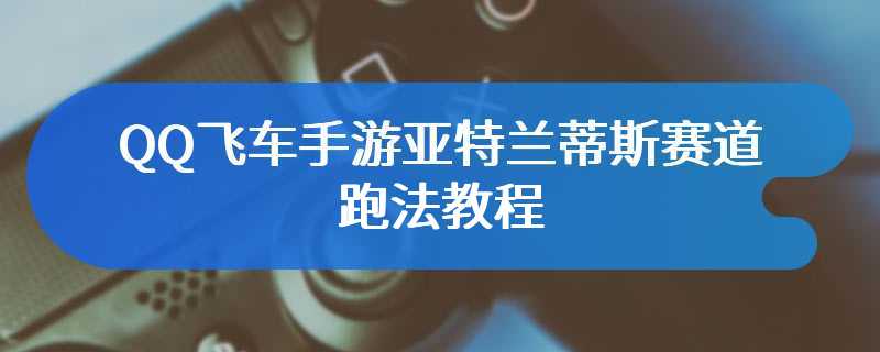 QQ飞车手游亚特兰蒂斯赛道跑法教程