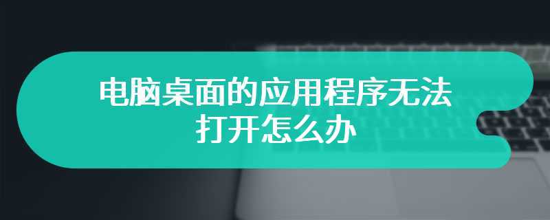电脑桌面的应用程序无法打开怎么办