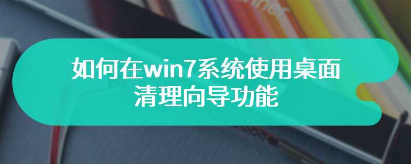 如何在win7系统使用桌面清理向导功能