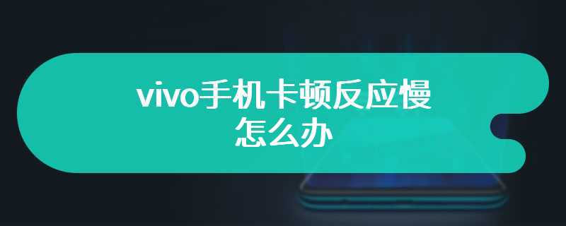 vivo手机卡顿反应慢怎么办