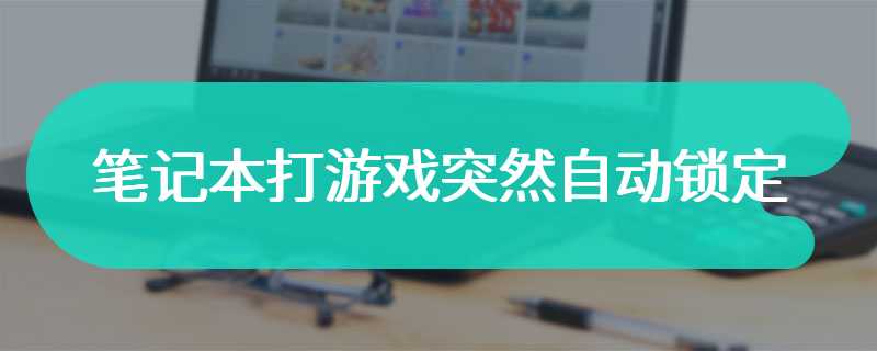 笔记本打游戏突然自动锁定