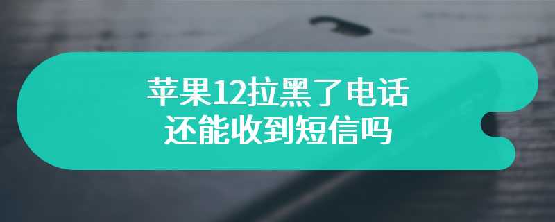 苹果12拉黑了电话还能收到短信吗