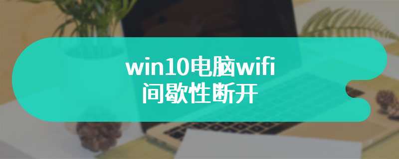 win10电脑wifi间歇性断开