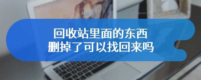 回收站里面的东西删掉了可以找回来吗