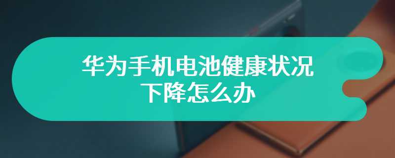 华为手机电池健康状况下降怎么办