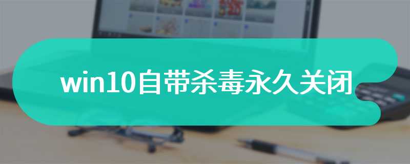 win10自带杀毒永久关闭