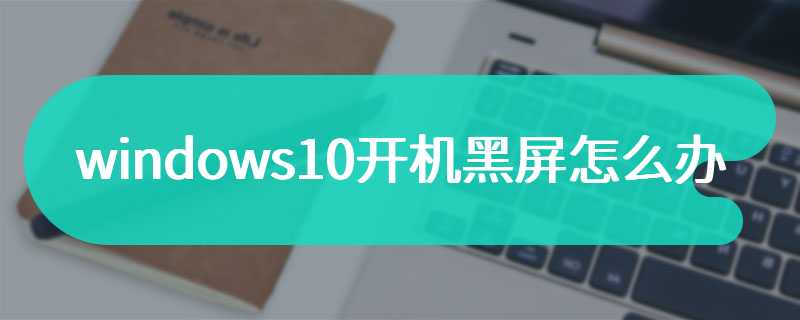 windows10开机黑屏怎么办