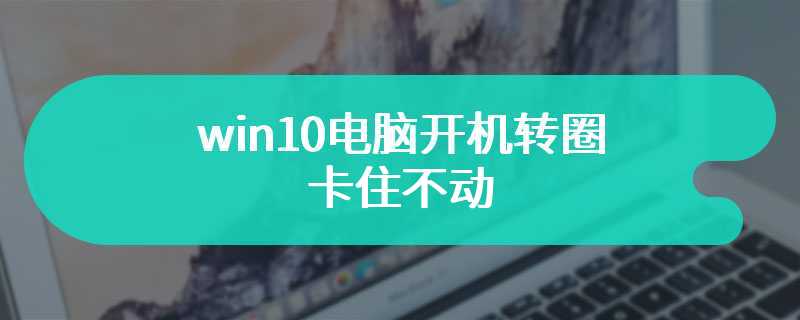 win10电脑开机转圈卡住不动