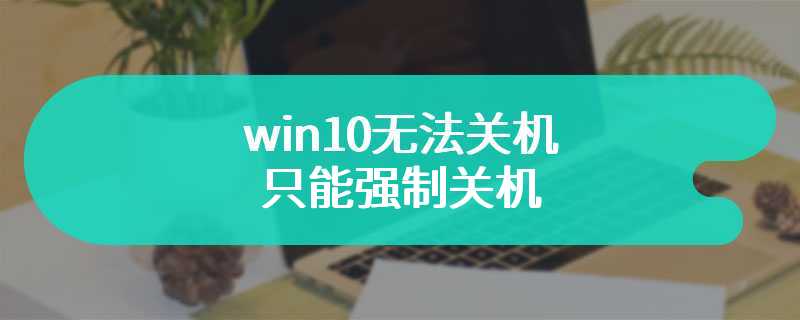 win10无法关机只能强制关机