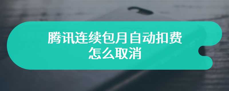 腾讯连续包月自动扣费怎么取消