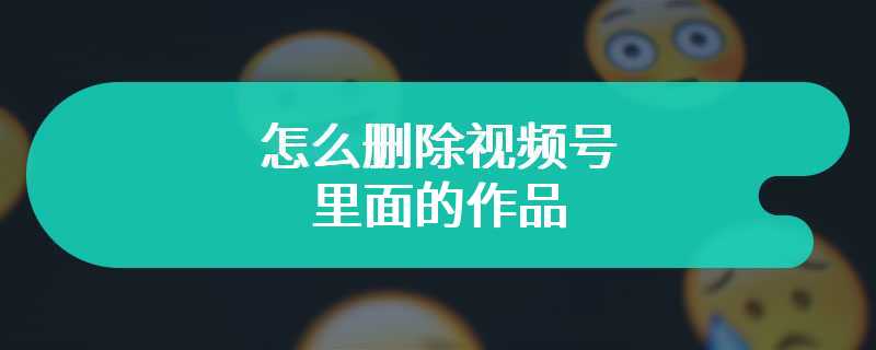 怎么删除视频号里面的作品