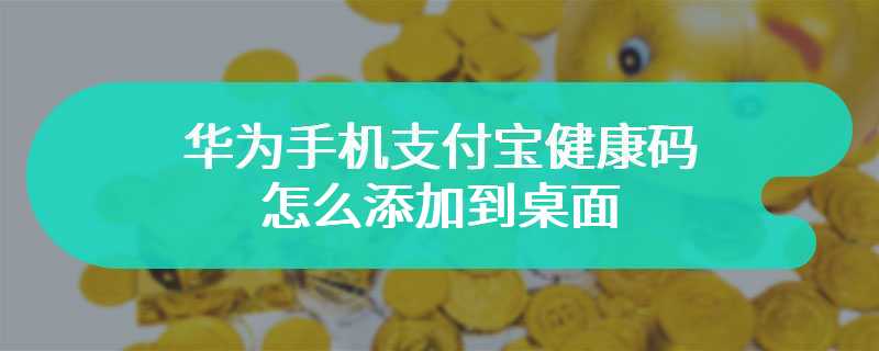 华为手机支付宝健康码怎么添加到桌面