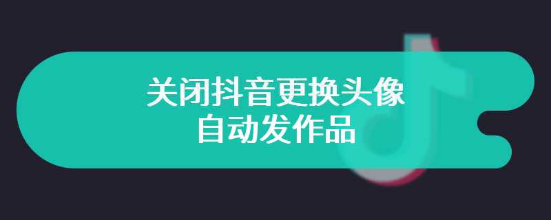 关闭抖音更换头像自动发作品