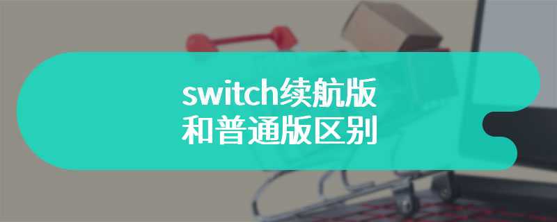 switch续航版和普通版区别