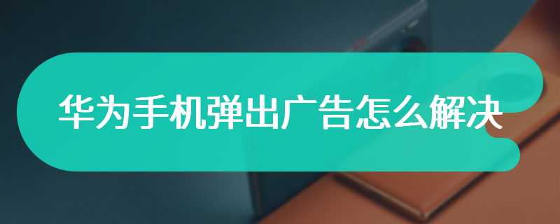 华为手机弹出广告怎么解决