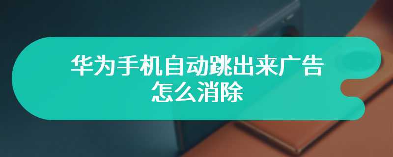 华为手机自动跳出来广告怎么消除