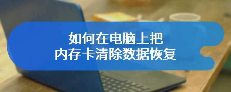 如何在电脑上把内存卡清除数据恢复