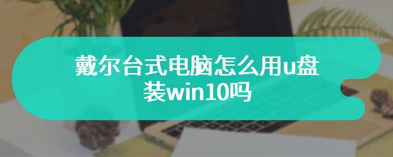 戴尔台式电脑怎么用u盘装win10吗