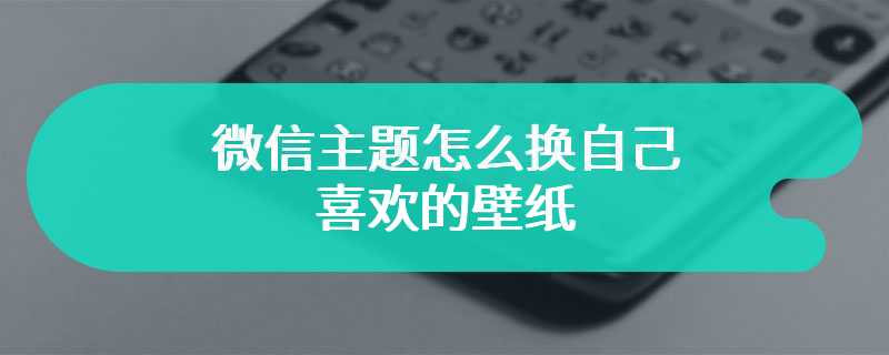 微信主题怎么换自己喜欢的壁纸