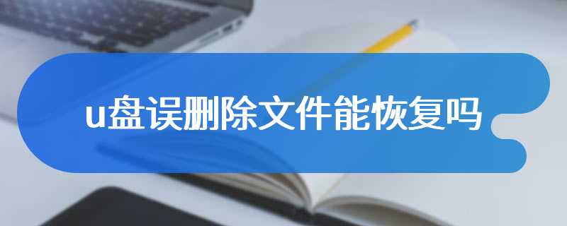 u盘误删除文件能恢复吗