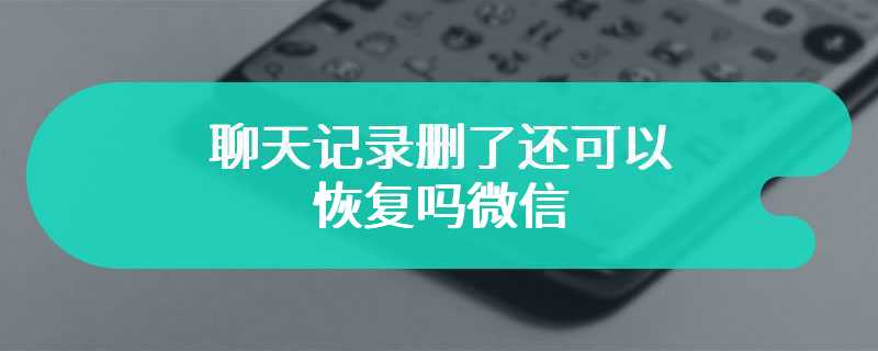 聊天记录删了还可以恢复吗微信