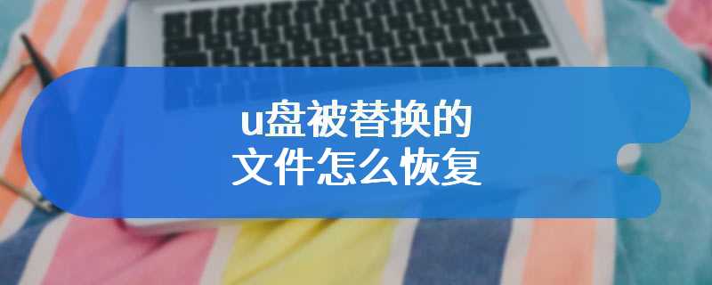 u盘被替换的文件怎么恢复