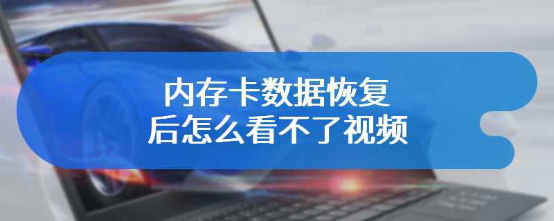 内存卡数据恢复后怎么看不了视频