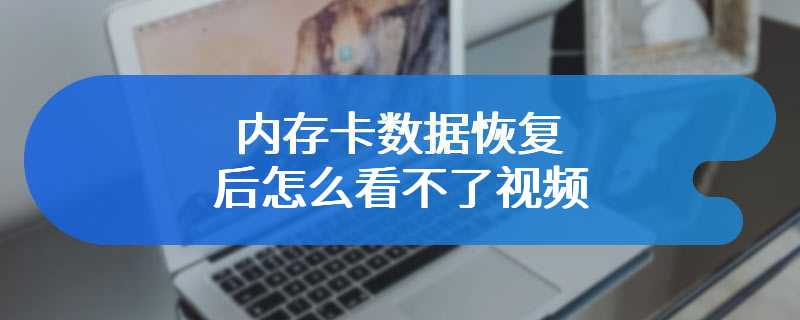 内存卡数据恢复后怎么看不了视频