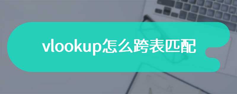 vlookup怎么跨表匹配