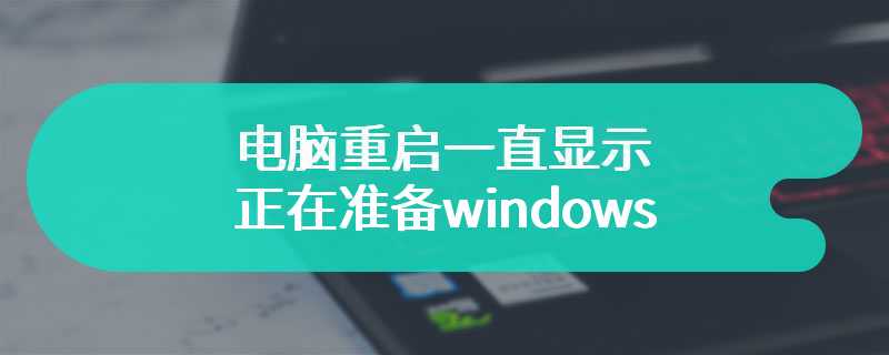 电脑重启一直显示正在准备windows