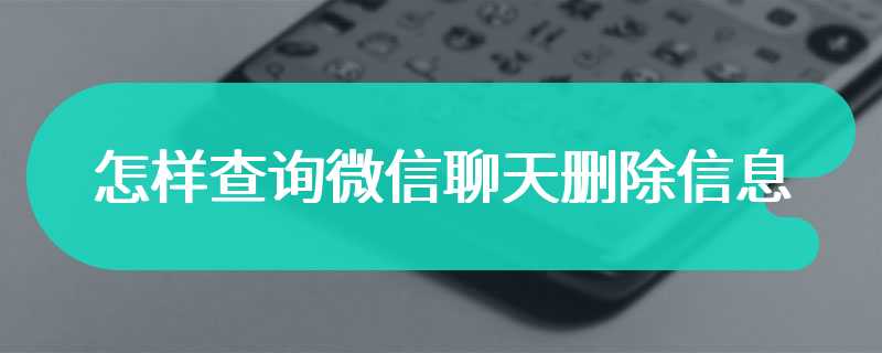 怎样查询微信聊天删除信息