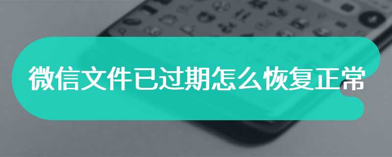 微信文件已过期怎么恢复正常