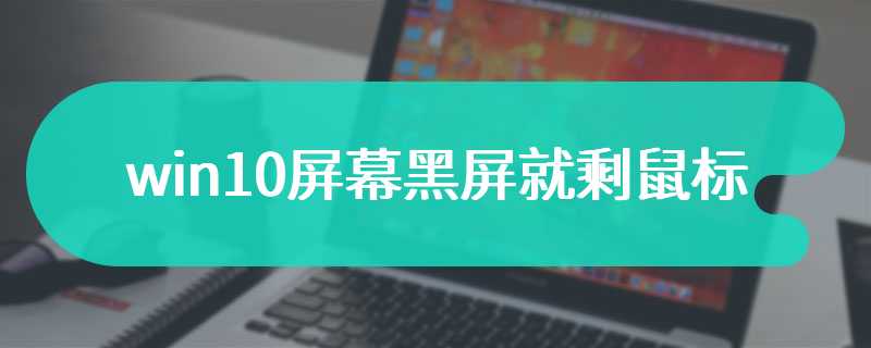 win10屏幕黑屏就剩鼠标