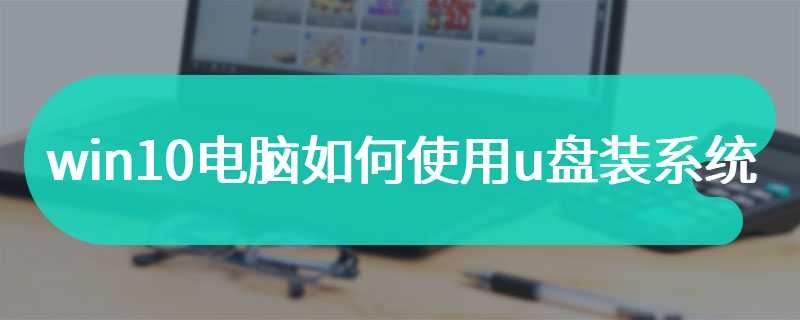 win10电脑如何使用u盘装系统