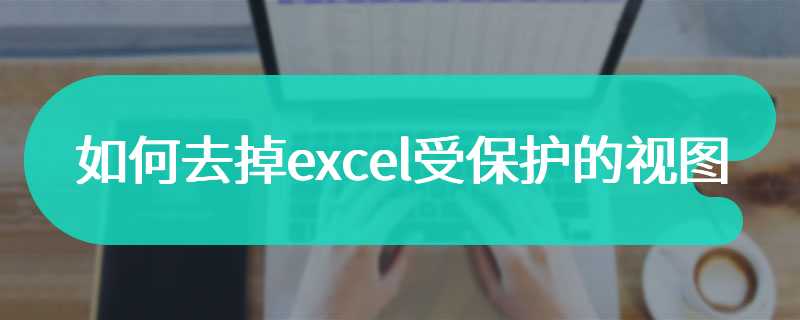 如何去掉excel受保护的视图