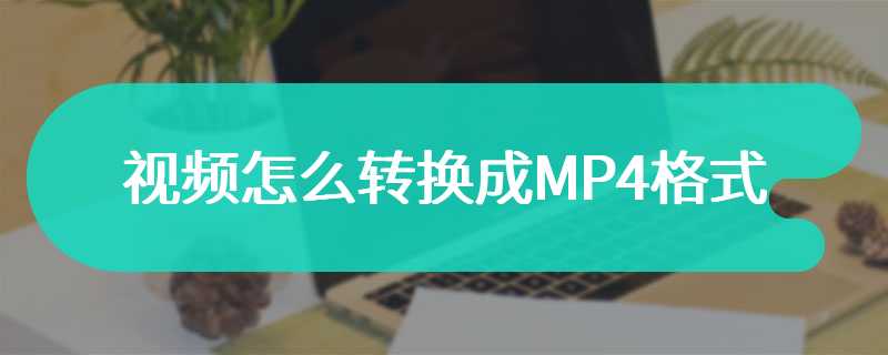 视频怎么转换成MP4格式