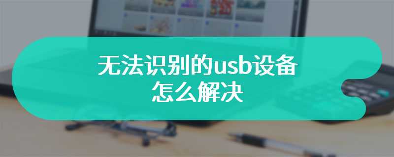 无法识别的usb设备怎么解决