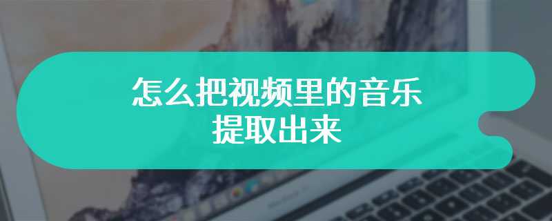 怎么把视频里的音乐提取出来